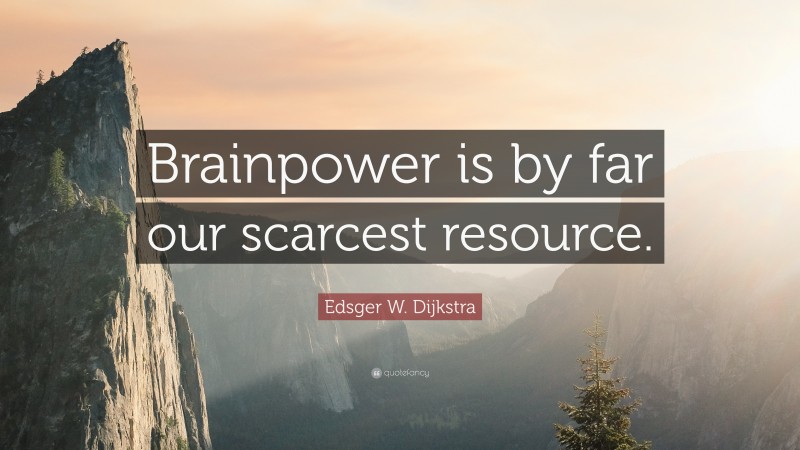 Edsger W. Dijkstra Quote: “Brainpower is by far our scarcest resource.”