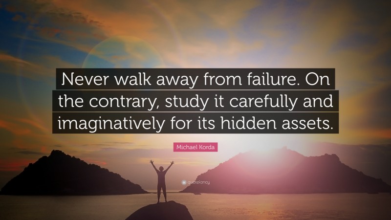 Michael Korda Quote: “Never walk away from failure. On the contrary, study it carefully and imaginatively for its hidden assets.”
