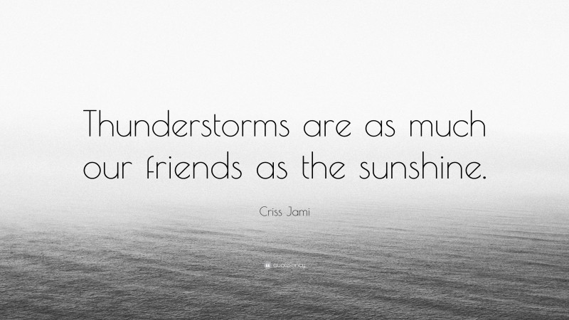 Criss Jami Quote: “Thunderstorms are as much our friends as the sunshine.”