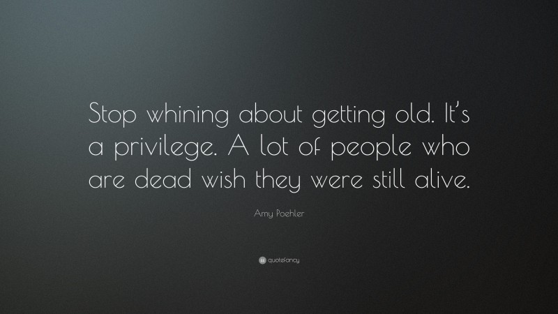Amy Poehler Quote: “Stop whining about getting old. It’s a privilege. A lot of people who are dead wish they were still alive.”