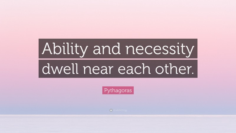 Pythagoras Quote: “Ability and necessity dwell near each other.”