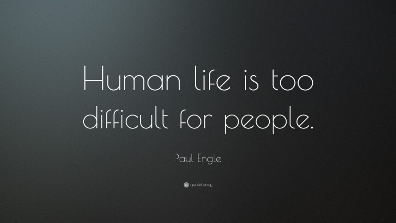 Paul Engle Quote: “Human life is too difficult for people.”