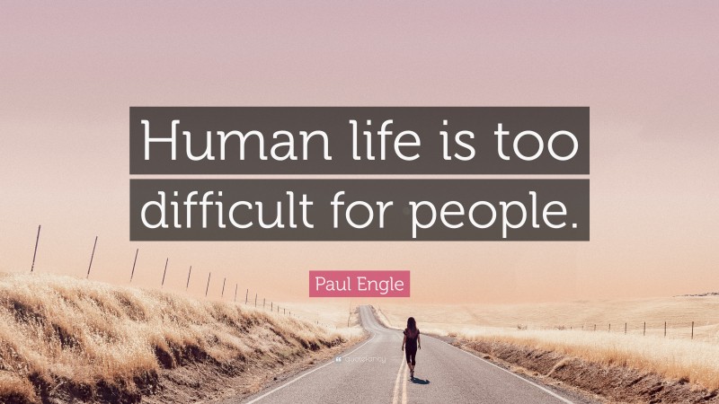 Paul Engle Quote: “Human life is too difficult for people.”