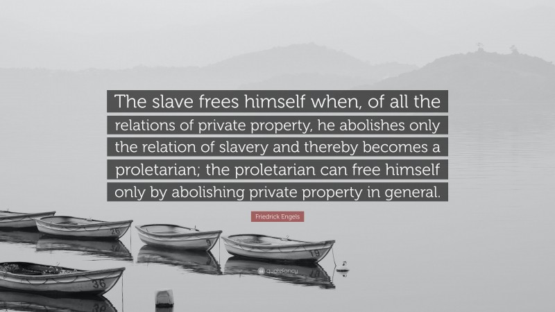 Friedrick Engels Quote: “The slave frees himself when, of all the relations of private property, he abolishes only the relation of slavery and thereby becomes a proletarian; the proletarian can free himself only by abolishing private property in general.”