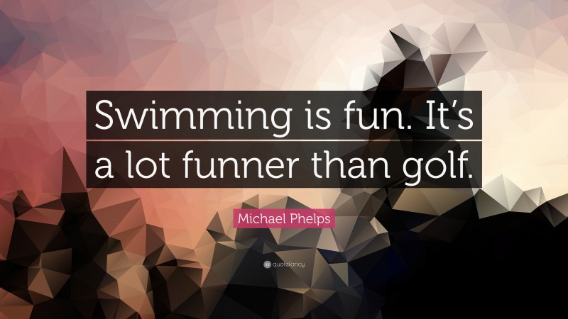 Michael Phelps Quote: “Swimming is fun. It’s a lot funner than golf.”