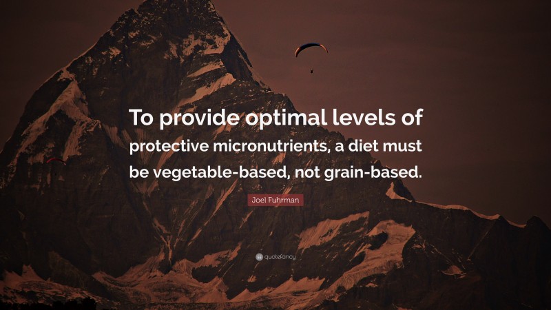 Joel Fuhrman Quote: “To provide optimal levels of protective micronutrients, a diet must be vegetable-based, not grain-based.”
