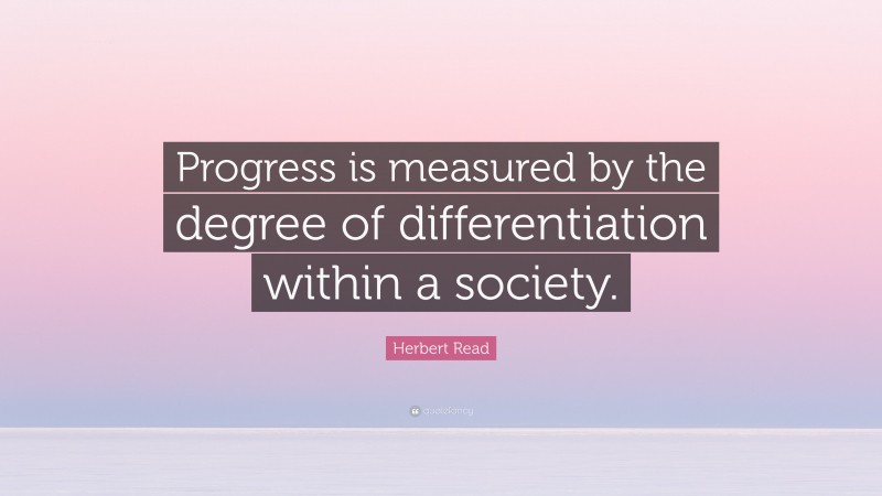Herbert Read Quote: “Progress is measured by the degree of differentiation within a society.”