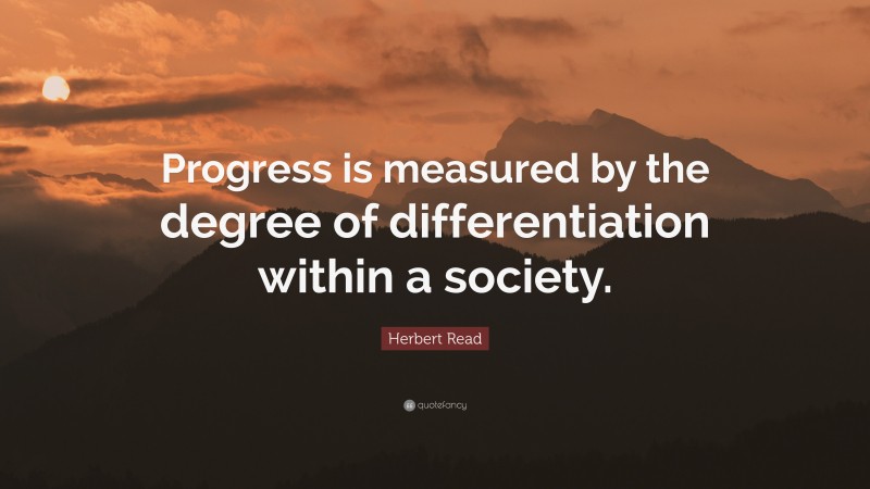 Herbert Read Quote: “Progress is measured by the degree of differentiation within a society.”