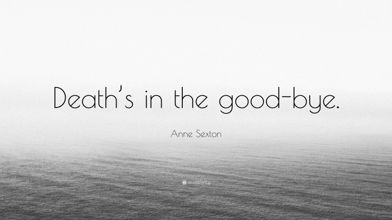 Anne Sexton Quote: “Death’s in the good-bye.”