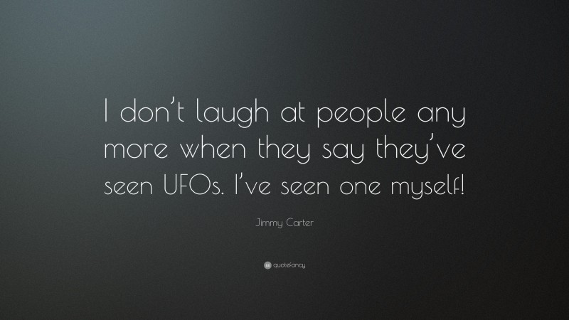 Jimmy Carter Quote: “I don’t laugh at people any more when they say they’ve seen UFOs. I’ve seen one myself!”