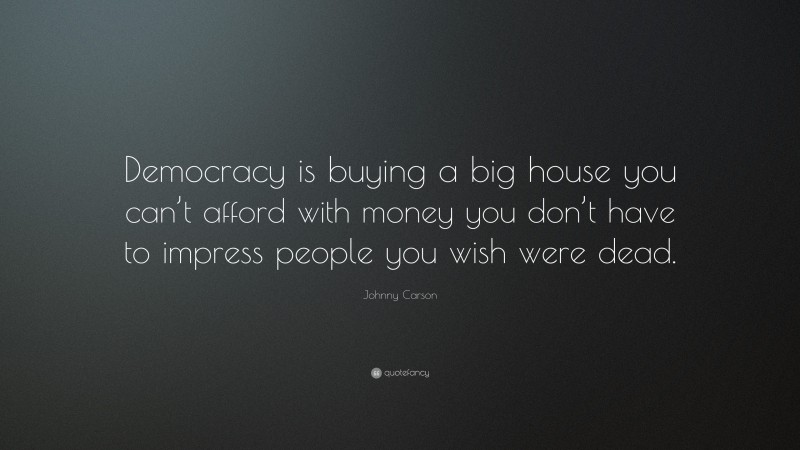 Johnny Carson Quote: “Democracy is buying a big house you can’t afford with money you don’t have to impress people you wish were dead.”