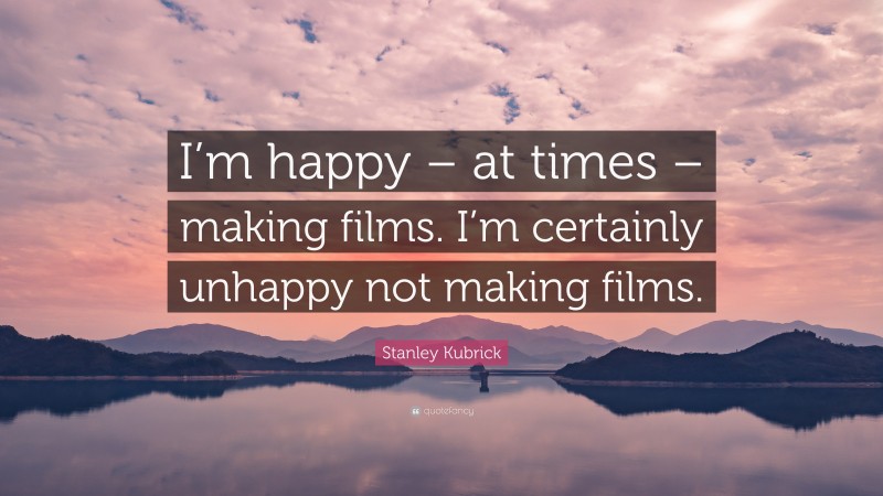 Stanley Kubrick Quote: “I’m happy – at times – making films. I’m certainly unhappy not making films.”