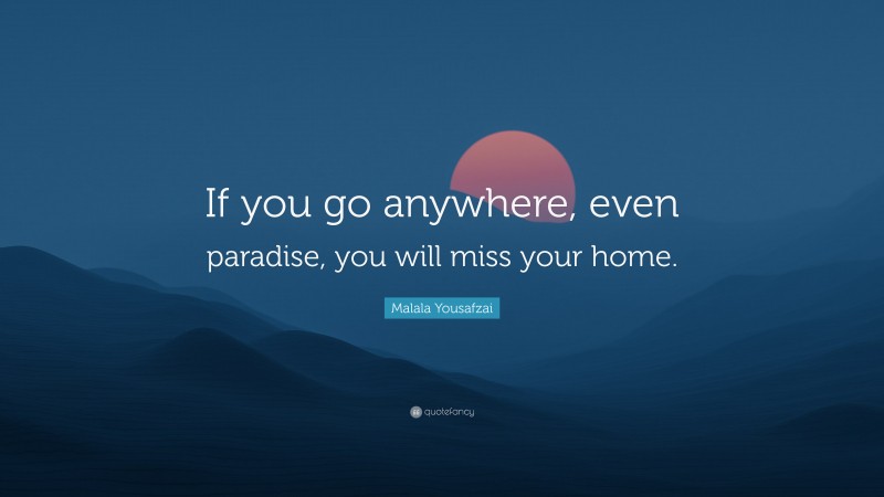 Malala Yousafzai Quote: “If you go anywhere, even paradise, you will miss your home.”