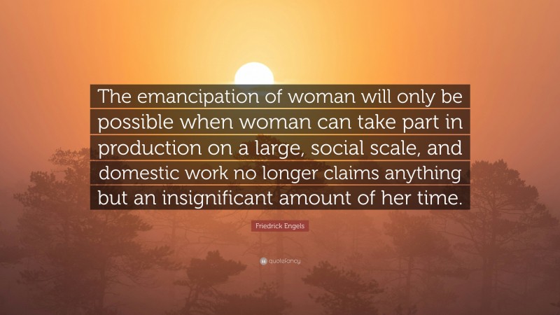 Friedrick Engels Quote: “The emancipation of woman will only be possible when woman can take part in production on a large, social scale, and domestic work no longer claims anything but an insignificant amount of her time.”