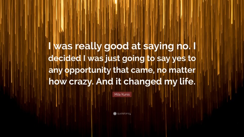 Mila Kunis Quote: “I was really good at saying no. I decided I was just going to say yes to any opportunity that came, no matter how crazy. And it changed my life.”