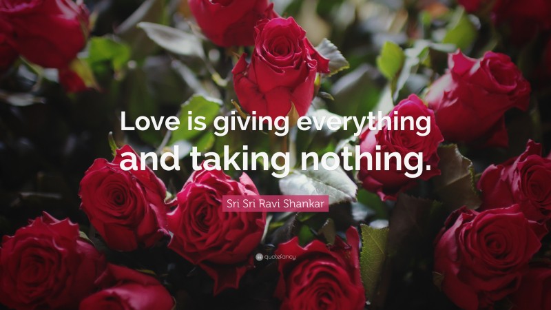 Sri Sri Ravi Shankar Quote: “Love is giving everything and taking nothing.”
