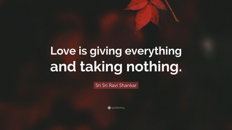 Sri Sri Ravi Shankar Quote: “Love is giving everything and taking nothing.”