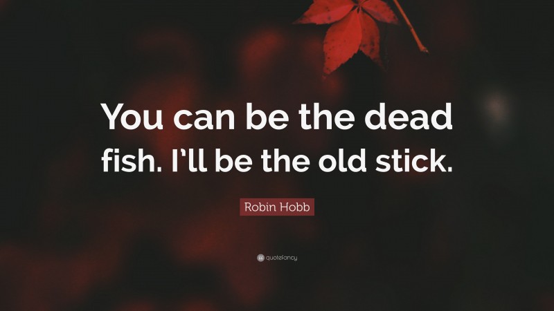 Robin Hobb Quote: “You can be the dead fish. I’ll be the old stick.”