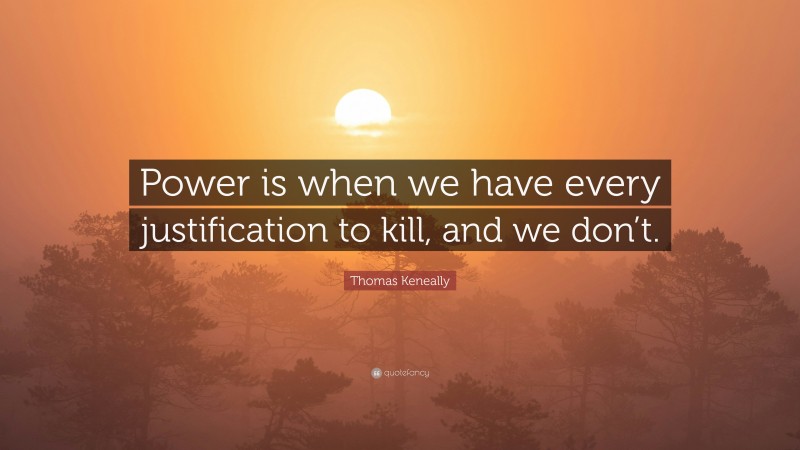 Thomas Keneally Quote: “Power is when we have every justification to kill, and we don’t.”