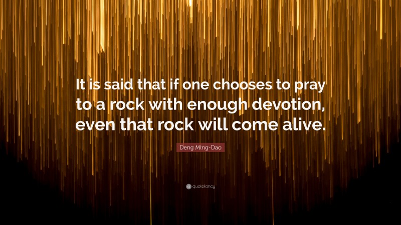 Deng Ming-Dao Quote: “It is said that if one chooses to pray to a rock with enough devotion, even that rock will come alive.”