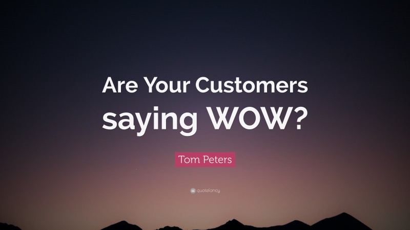 Tom Peters Quote: “Are Your Customers saying WOW?”