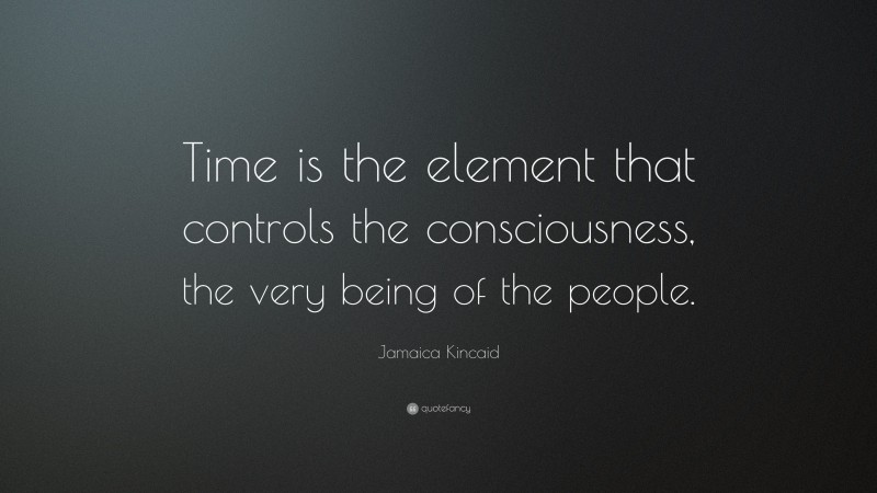 Jamaica Kincaid Quote: “Time is the element that controls the consciousness, the very being of the people.”
