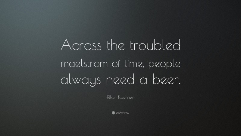 Ellen Kushner Quote: “Across the troubled maelstrom of time, people always need a beer.”