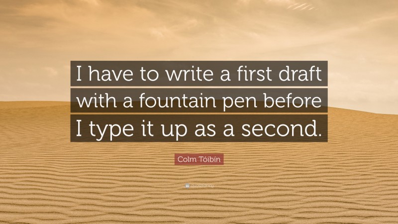 Colm Tóibín Quote: “I have to write a first draft with a fountain pen before I type it up as a second.”