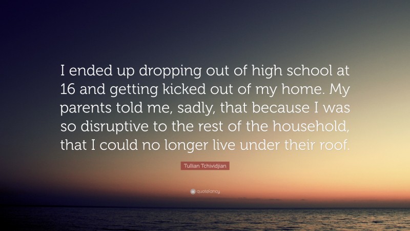 Tullian Tchividjian Quote: “I ended up dropping out of high school at 16 and getting kicked out of my home. My parents told me, sadly, that because I was so disruptive to the rest of the household, that I could no longer live under their roof.”