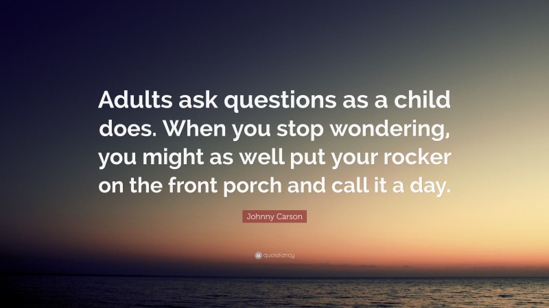 Johnny Carson Quote: “Adults ask questions as a child does. When you stop wondering, you might as well put your rocker on the front porch and call it a day.”