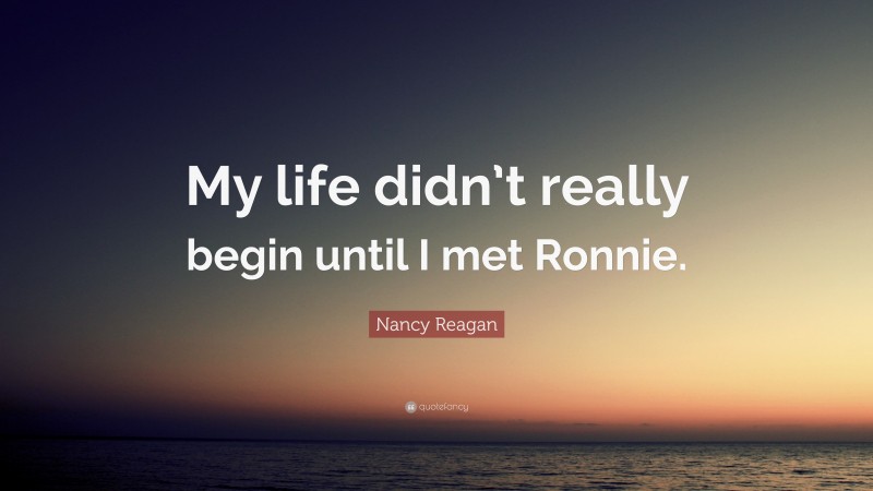 Nancy Reagan Quote: “My life didn’t really begin until I met Ronnie.”