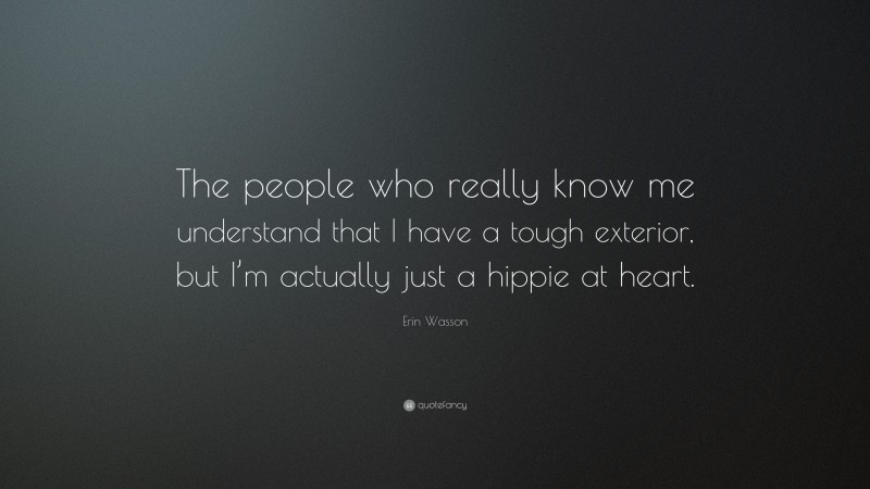 Erin Wasson Quote: “The people who really know me understand that I have a tough exterior, but I’m actually just a hippie at heart.”