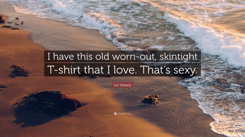 Liz Vassey Quote: “I have this old worn-out, skintight T-shirt that I love. That’s sexy.”