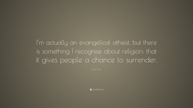 Brian Eno Quote: “I’m actually an evangelical atheist, but there is something I recognise about religion: that it gives people a chance to surrender.”