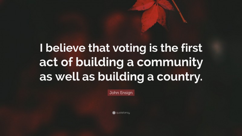 John Ensign Quote: “I believe that voting is the first act of building a community as well as building a country.”