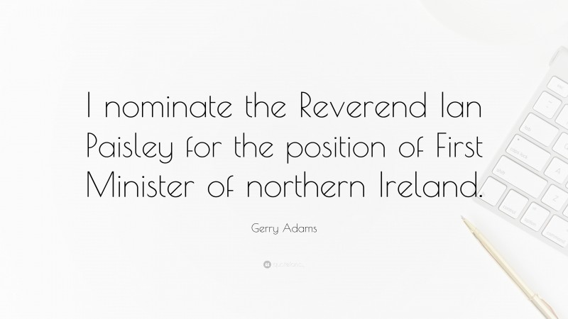 Gerry Adams Quote: “I nominate the Reverend Ian Paisley for the position of First Minister of northern Ireland.”