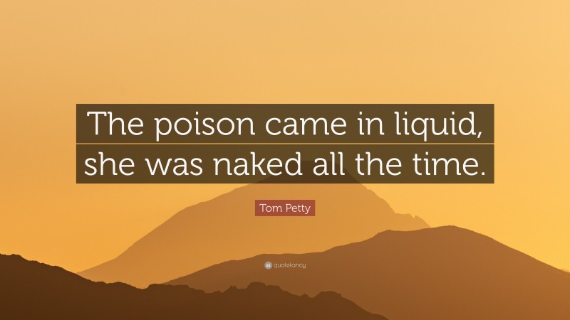 Tom Petty Quote: “The poison came in liquid, she was naked all the time.”