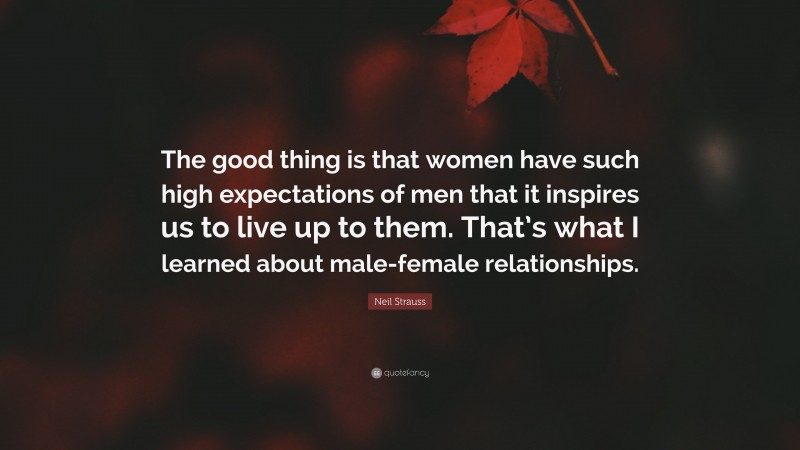 Neil Strauss Quote: “The good thing is that women have such high expectations of men that it inspires us to live up to them. That’s what I learned about male-female relationships.”