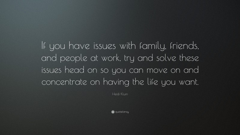 Heidi Klum Quote: “If you have issues with family, friends, and people at work, try and solve these issues head on so you can move on and concentrate on having the life you want.”