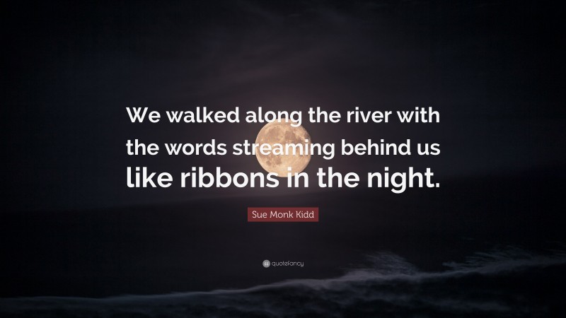 Sue Monk Kidd Quote: “We walked along the river with the words streaming behind us like ribbons in the night.”