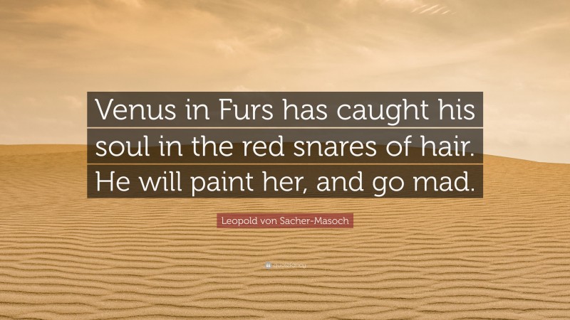 Leopold von Sacher-Masoch Quote: “Venus in Furs has caught his soul in the red snares of hair. He will paint her, and go mad.”