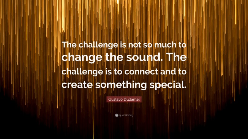 Gustavo Dudamel Quote: “The challenge is not so much to change the sound. The challenge is to connect and to create something special.”