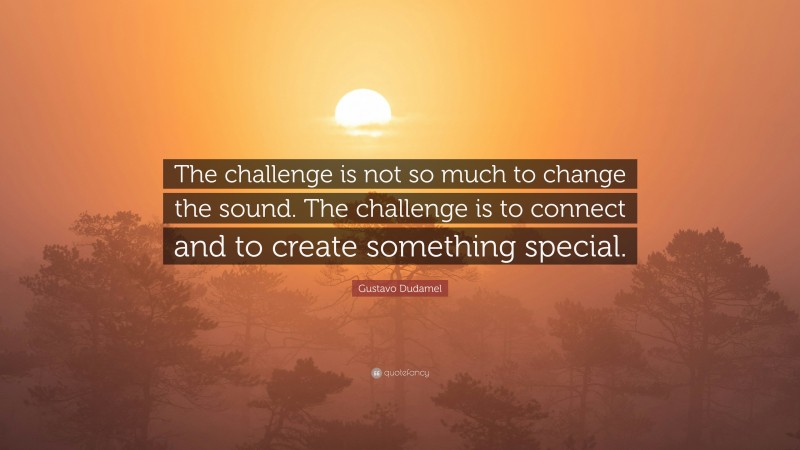 Gustavo Dudamel Quote: “The challenge is not so much to change the sound. The challenge is to connect and to create something special.”