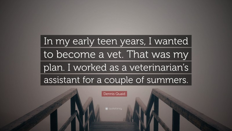 Dennis Quaid Quote: “In my early teen years, I wanted to become a vet. That was my plan. I worked as a veterinarian’s assistant for a couple of summers.”