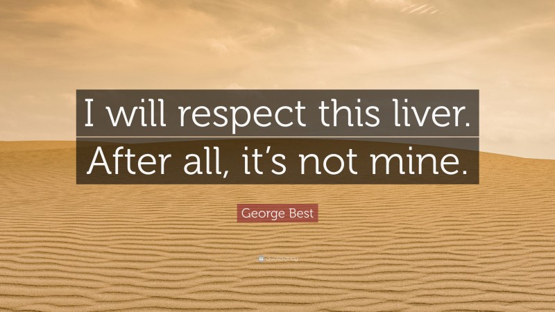 George Best Quote: “I will respect this liver. After all, it’s not mine.”