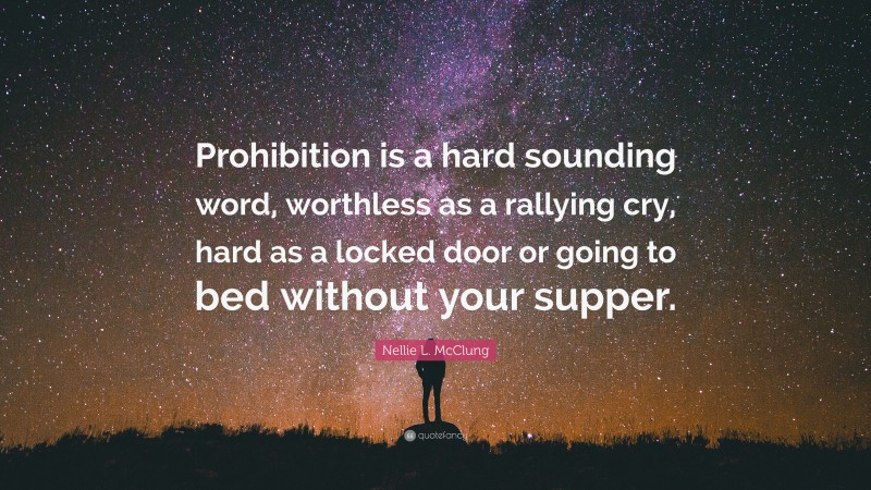 Nellie L. McClung Quote: “Prohibition is a hard sounding word, worthless as a rallying cry, hard as a locked door or going to bed without your supper.”