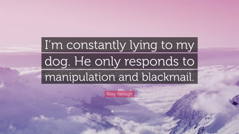Riley Keough Quote: “I’m constantly lying to my dog. He only responds to manipulation and blackmail.”
