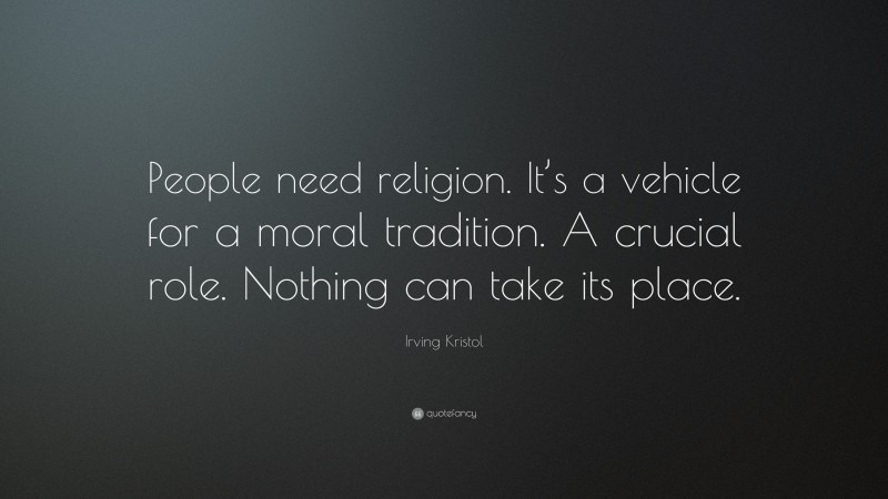 Irving Kristol Quote: “People need religion. It’s a vehicle for a moral tradition. A crucial role. Nothing can take its place.”