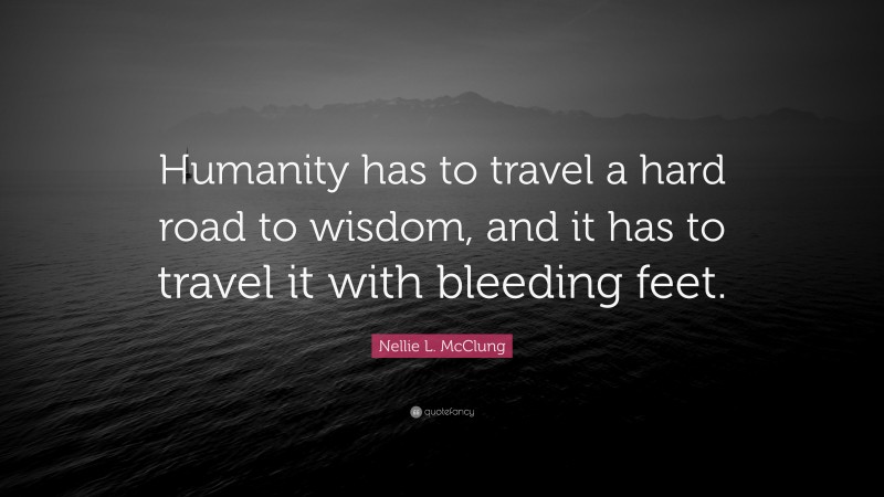 Nellie L. McClung Quote: “Humanity has to travel a hard road to wisdom, and it has to travel it with bleeding feet.”
