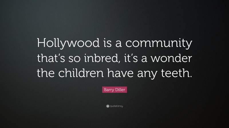 Barry Diller Quote: “Hollywood is a community that’s so inbred, it’s a wonder the children have any teeth.”